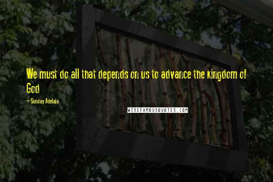 Sunday Adelaja Quotes: We must do all that depends on us to advance the kingdom of God