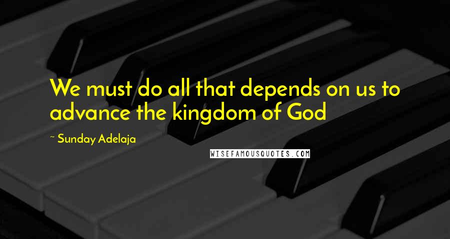 Sunday Adelaja Quotes: We must do all that depends on us to advance the kingdom of God