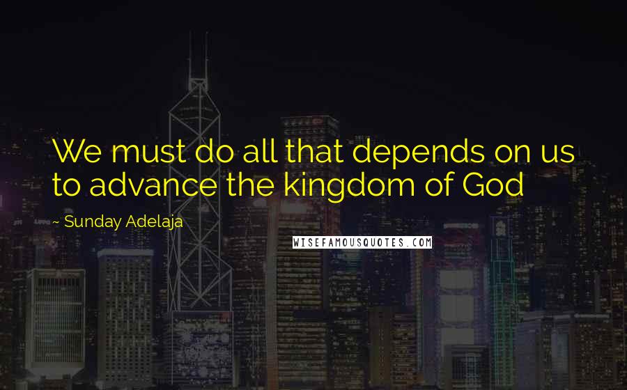 Sunday Adelaja Quotes: We must do all that depends on us to advance the kingdom of God