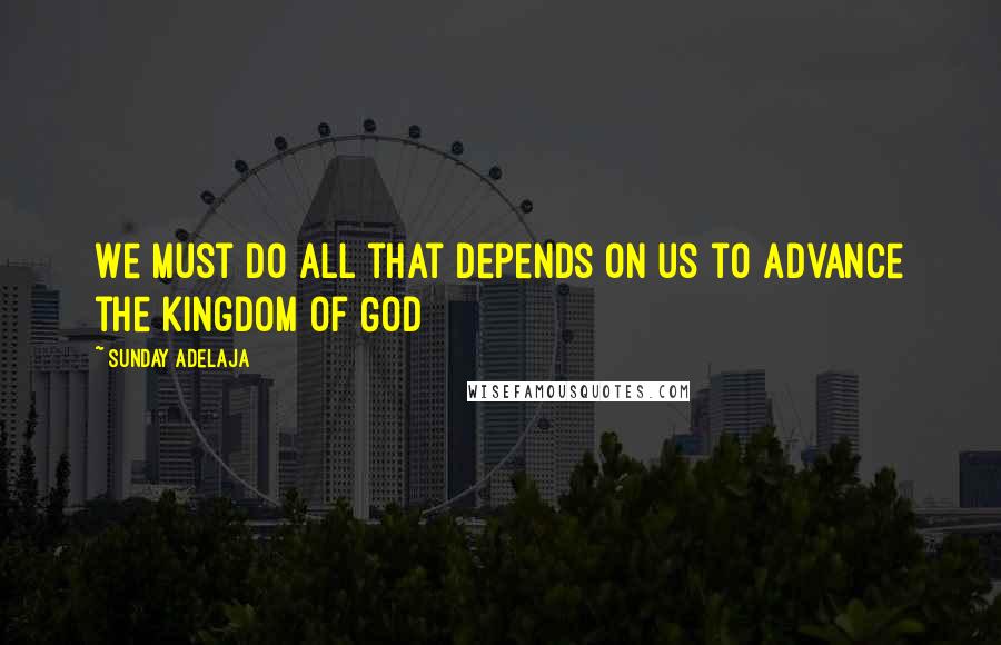 Sunday Adelaja Quotes: We must do all that depends on us to advance the kingdom of God