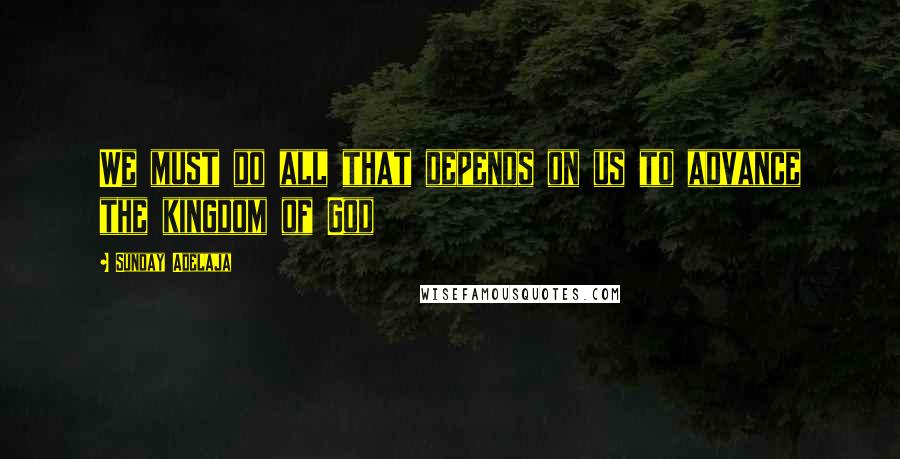 Sunday Adelaja Quotes: We must do all that depends on us to advance the kingdom of God