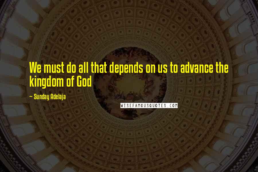 Sunday Adelaja Quotes: We must do all that depends on us to advance the kingdom of God