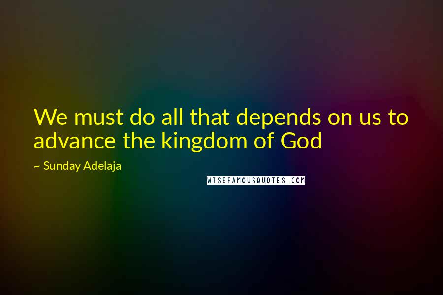 Sunday Adelaja Quotes: We must do all that depends on us to advance the kingdom of God