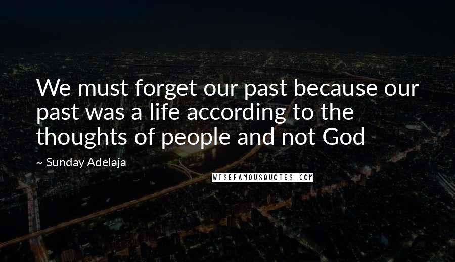 Sunday Adelaja Quotes: We must forget our past because our past was a life according to the thoughts of people and not God