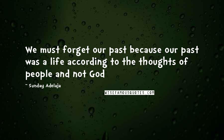 Sunday Adelaja Quotes: We must forget our past because our past was a life according to the thoughts of people and not God