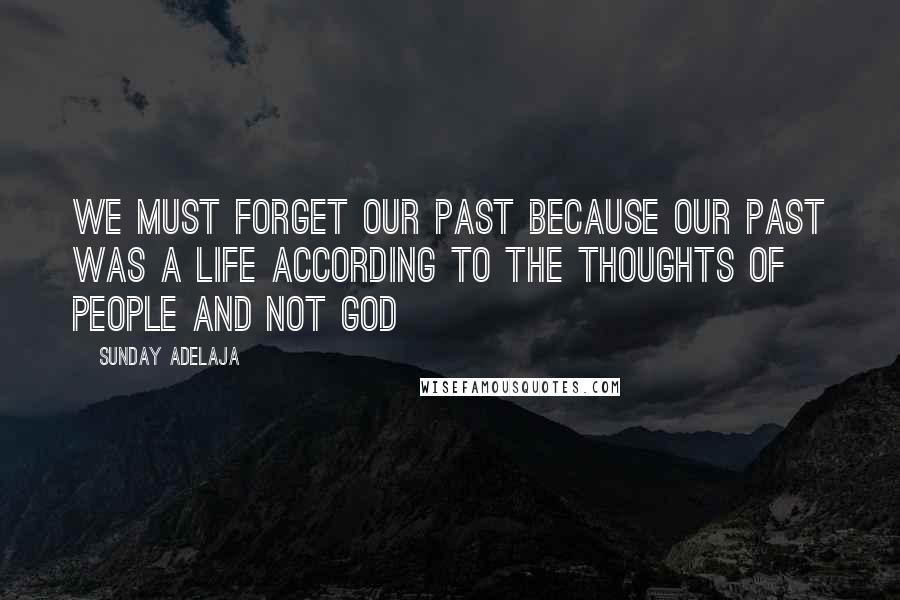 Sunday Adelaja Quotes: We must forget our past because our past was a life according to the thoughts of people and not God