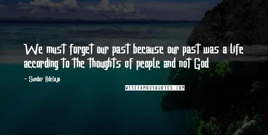 Sunday Adelaja Quotes: We must forget our past because our past was a life according to the thoughts of people and not God