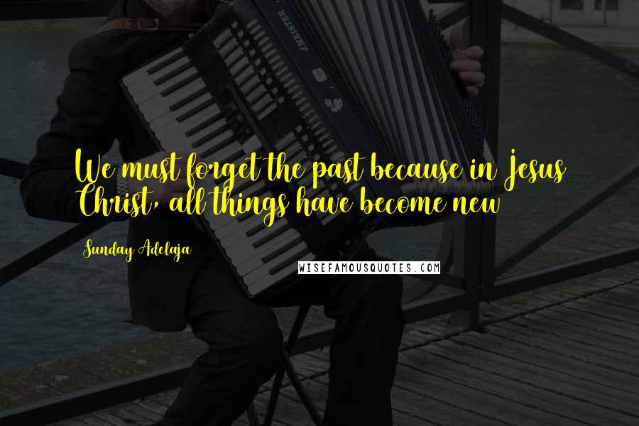 Sunday Adelaja Quotes: We must forget the past because in Jesus Christ, all things have become new