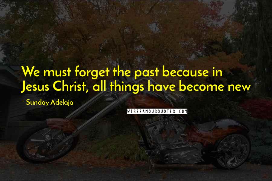 Sunday Adelaja Quotes: We must forget the past because in Jesus Christ, all things have become new