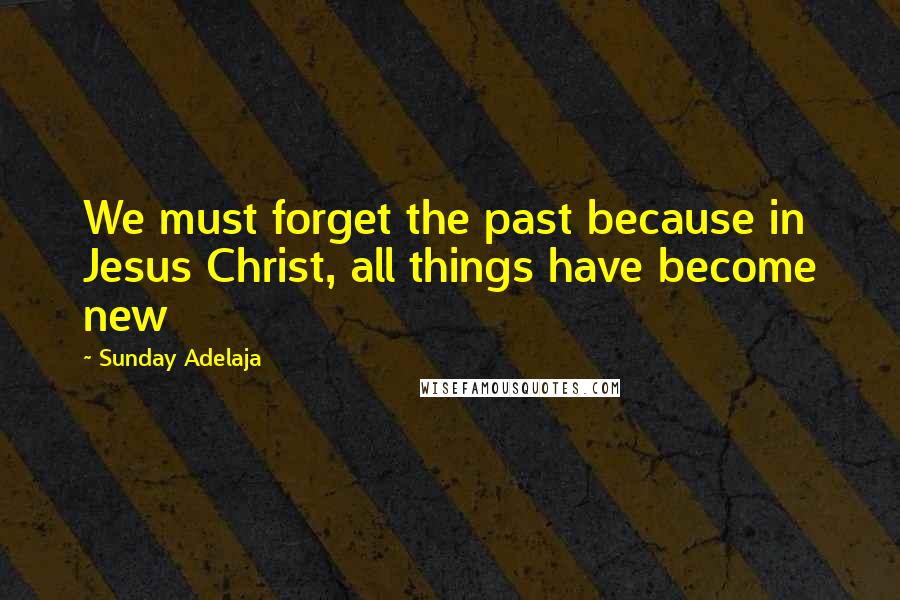 Sunday Adelaja Quotes: We must forget the past because in Jesus Christ, all things have become new