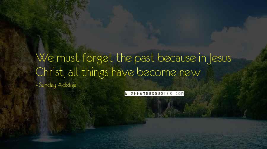 Sunday Adelaja Quotes: We must forget the past because in Jesus Christ, all things have become new