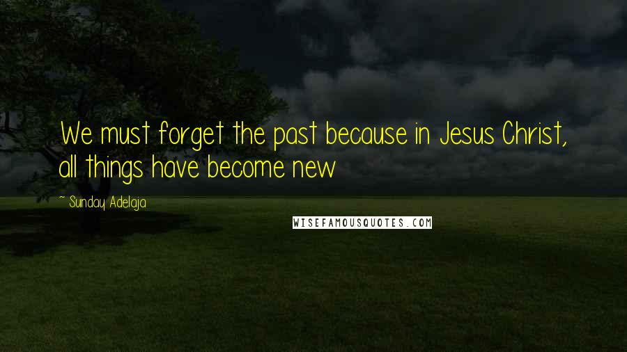 Sunday Adelaja Quotes: We must forget the past because in Jesus Christ, all things have become new