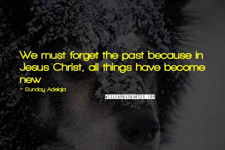 Sunday Adelaja Quotes: We must forget the past because in Jesus Christ, all things have become new
