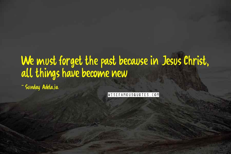 Sunday Adelaja Quotes: We must forget the past because in Jesus Christ, all things have become new