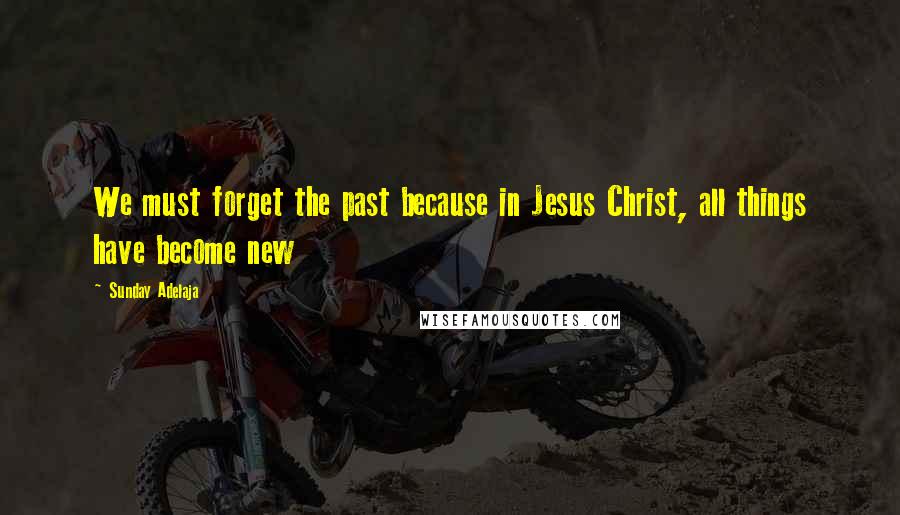 Sunday Adelaja Quotes: We must forget the past because in Jesus Christ, all things have become new