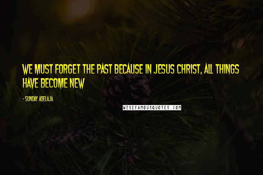 Sunday Adelaja Quotes: We must forget the past because in Jesus Christ, all things have become new