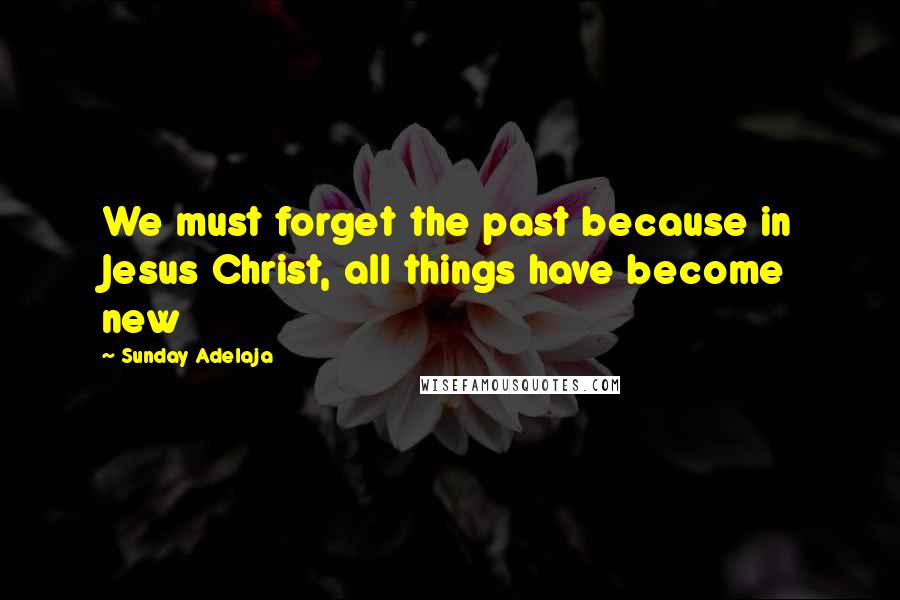 Sunday Adelaja Quotes: We must forget the past because in Jesus Christ, all things have become new