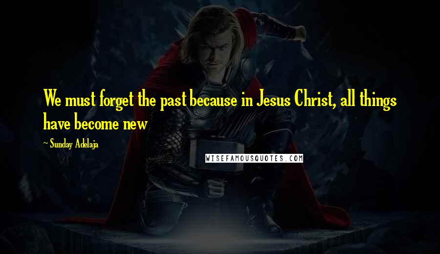 Sunday Adelaja Quotes: We must forget the past because in Jesus Christ, all things have become new