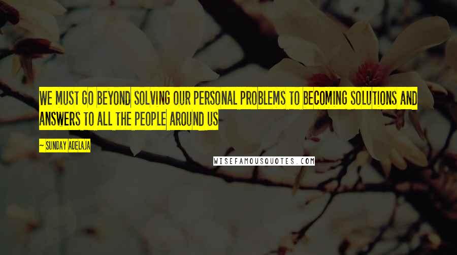 Sunday Adelaja Quotes: We must go beyond solving our personal problems to becoming solutions and answers to all the people around us