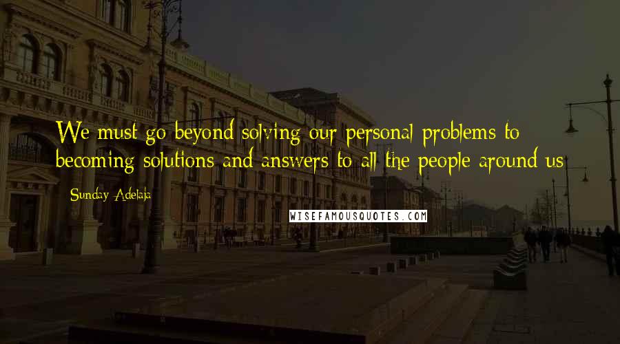 Sunday Adelaja Quotes: We must go beyond solving our personal problems to becoming solutions and answers to all the people around us