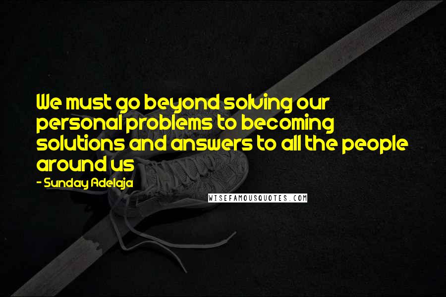 Sunday Adelaja Quotes: We must go beyond solving our personal problems to becoming solutions and answers to all the people around us