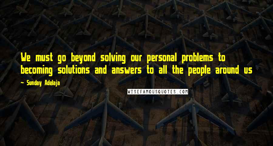 Sunday Adelaja Quotes: We must go beyond solving our personal problems to becoming solutions and answers to all the people around us