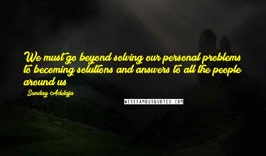 Sunday Adelaja Quotes: We must go beyond solving our personal problems to becoming solutions and answers to all the people around us