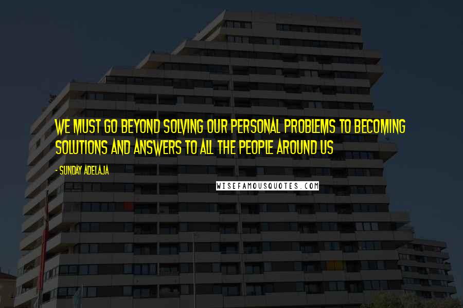 Sunday Adelaja Quotes: We must go beyond solving our personal problems to becoming solutions and answers to all the people around us