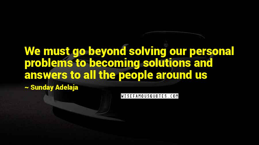 Sunday Adelaja Quotes: We must go beyond solving our personal problems to becoming solutions and answers to all the people around us