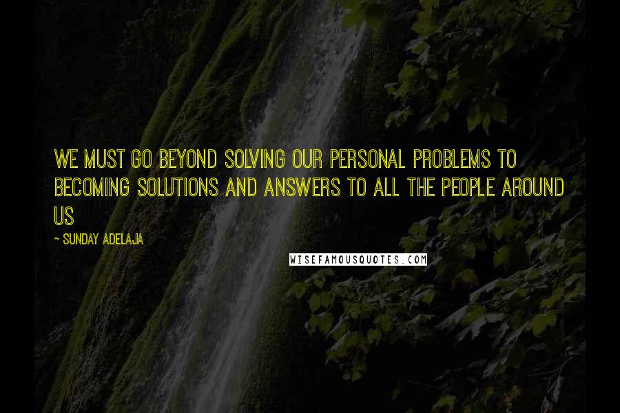 Sunday Adelaja Quotes: We must go beyond solving our personal problems to becoming solutions and answers to all the people around us