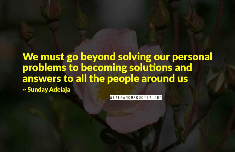 Sunday Adelaja Quotes: We must go beyond solving our personal problems to becoming solutions and answers to all the people around us