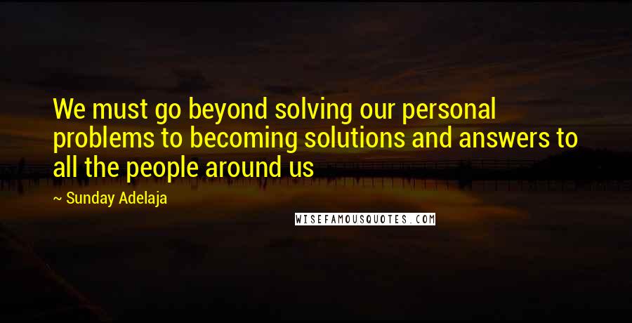Sunday Adelaja Quotes: We must go beyond solving our personal problems to becoming solutions and answers to all the people around us