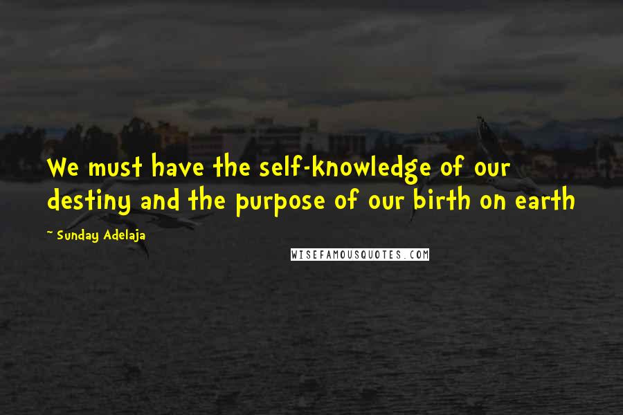 Sunday Adelaja Quotes: We must have the self-knowledge of our destiny and the purpose of our birth on earth