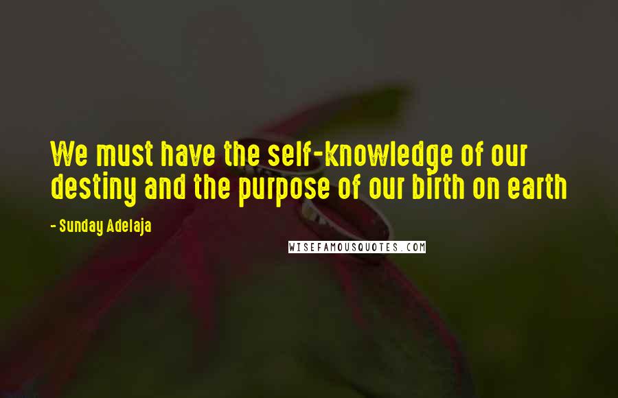 Sunday Adelaja Quotes: We must have the self-knowledge of our destiny and the purpose of our birth on earth