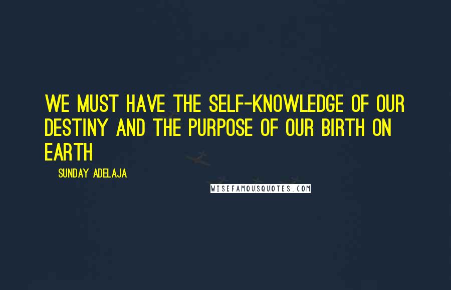 Sunday Adelaja Quotes: We must have the self-knowledge of our destiny and the purpose of our birth on earth