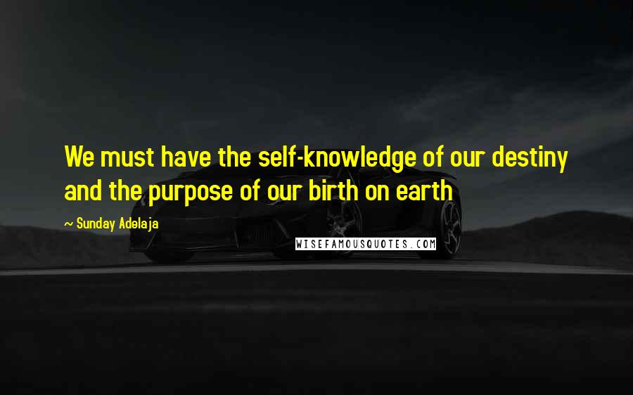 Sunday Adelaja Quotes: We must have the self-knowledge of our destiny and the purpose of our birth on earth