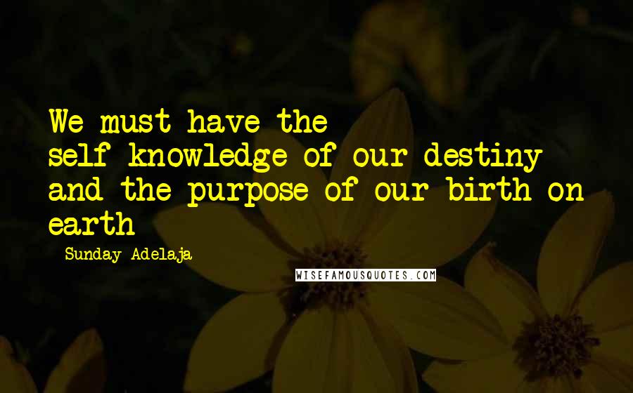 Sunday Adelaja Quotes: We must have the self-knowledge of our destiny and the purpose of our birth on earth