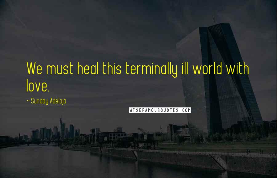 Sunday Adelaja Quotes: We must heal this terminally ill world with love.