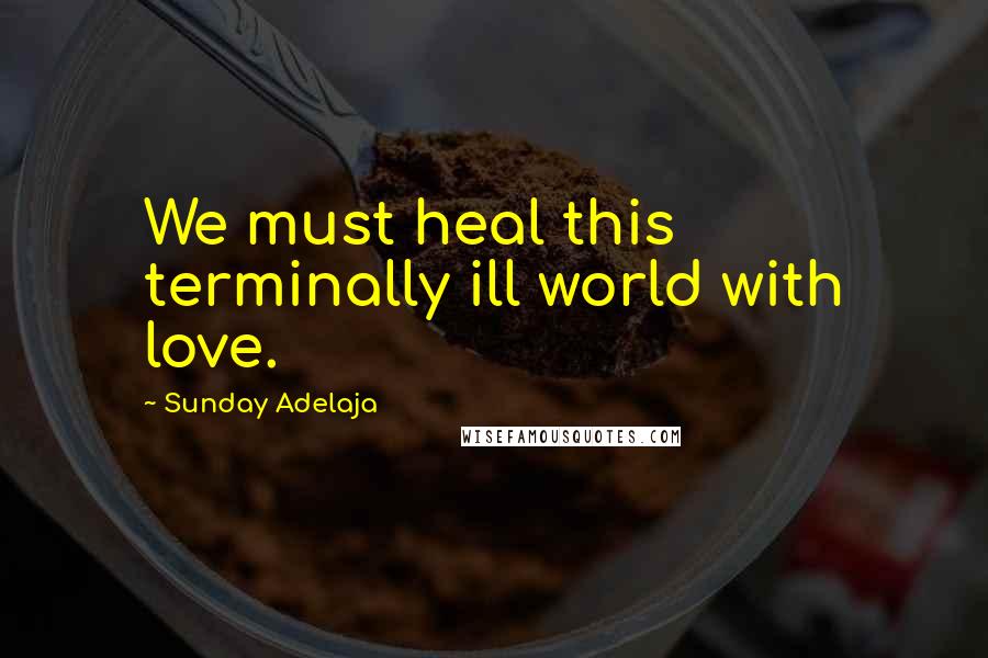 Sunday Adelaja Quotes: We must heal this terminally ill world with love.