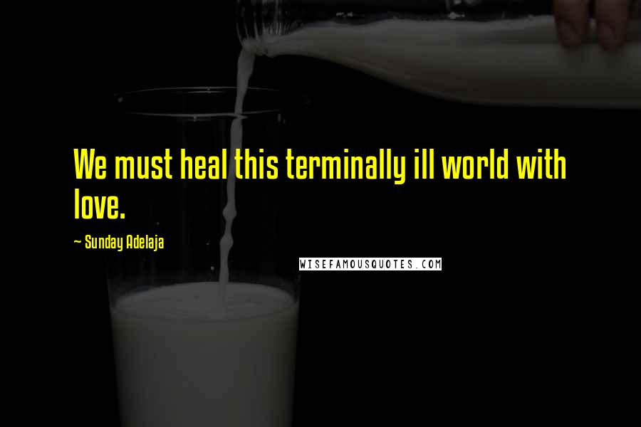 Sunday Adelaja Quotes: We must heal this terminally ill world with love.