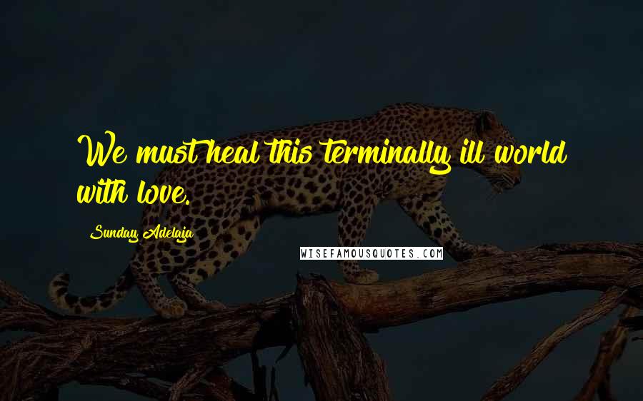 Sunday Adelaja Quotes: We must heal this terminally ill world with love.
