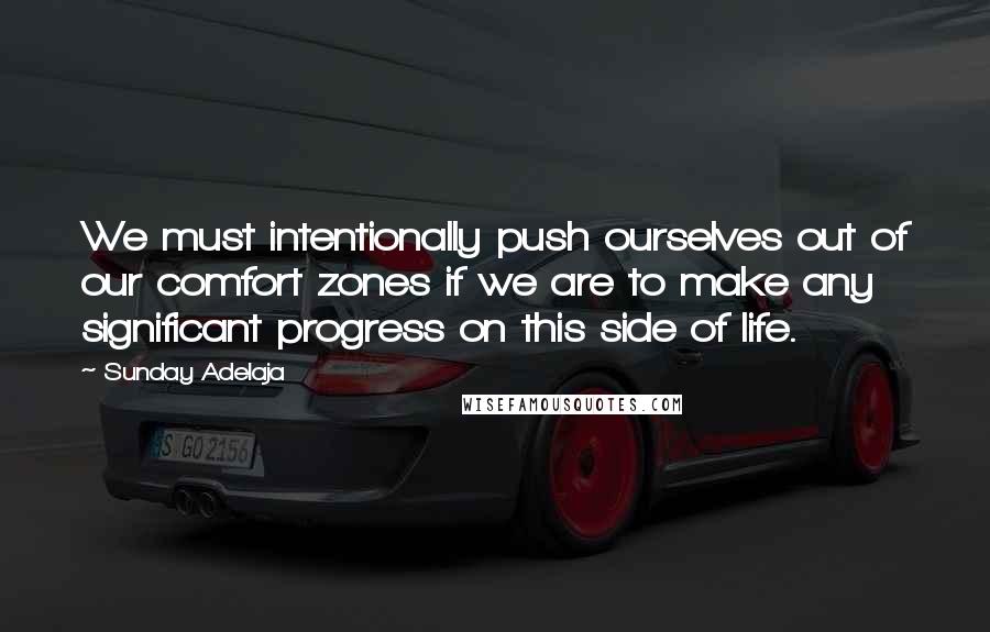 Sunday Adelaja Quotes: We must intentionally push ourselves out of our comfort zones if we are to make any significant progress on this side of life.