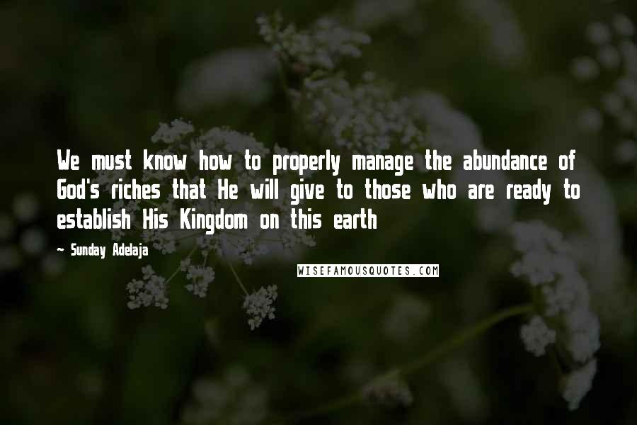 Sunday Adelaja Quotes: We must know how to properly manage the abundance of God's riches that He will give to those who are ready to establish His Kingdom on this earth