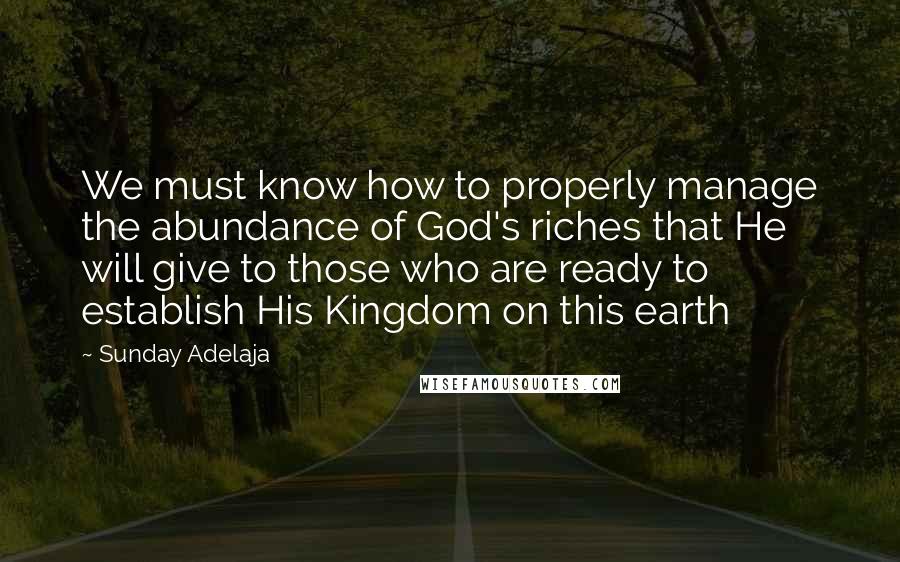 Sunday Adelaja Quotes: We must know how to properly manage the abundance of God's riches that He will give to those who are ready to establish His Kingdom on this earth