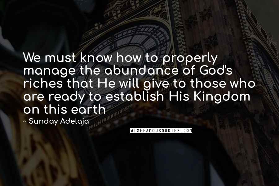 Sunday Adelaja Quotes: We must know how to properly manage the abundance of God's riches that He will give to those who are ready to establish His Kingdom on this earth