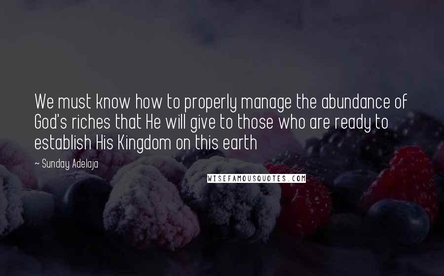 Sunday Adelaja Quotes: We must know how to properly manage the abundance of God's riches that He will give to those who are ready to establish His Kingdom on this earth