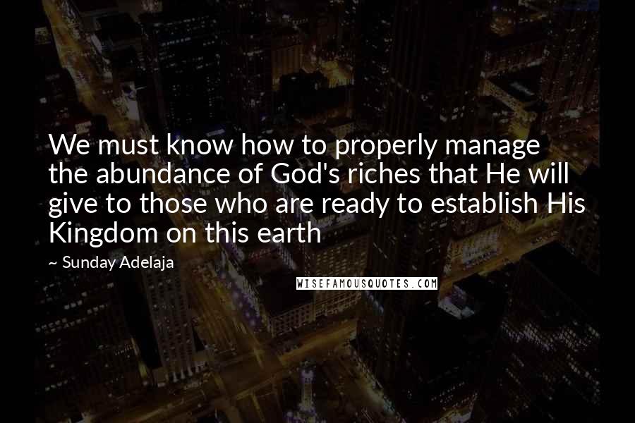 Sunday Adelaja Quotes: We must know how to properly manage the abundance of God's riches that He will give to those who are ready to establish His Kingdom on this earth