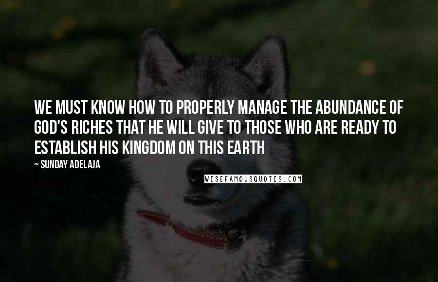 Sunday Adelaja Quotes: We must know how to properly manage the abundance of God's riches that He will give to those who are ready to establish His Kingdom on this earth