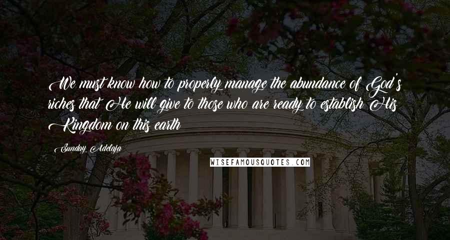 Sunday Adelaja Quotes: We must know how to properly manage the abundance of God's riches that He will give to those who are ready to establish His Kingdom on this earth