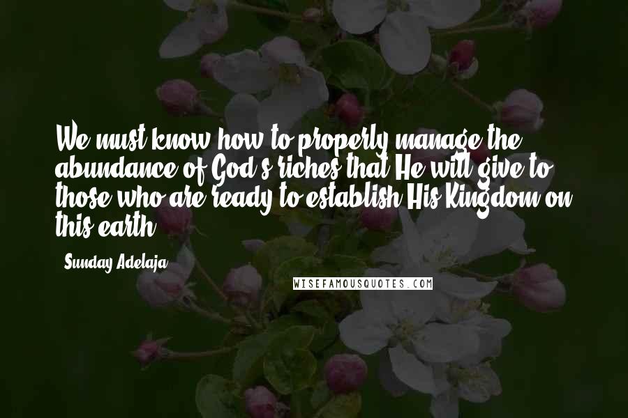 Sunday Adelaja Quotes: We must know how to properly manage the abundance of God's riches that He will give to those who are ready to establish His Kingdom on this earth